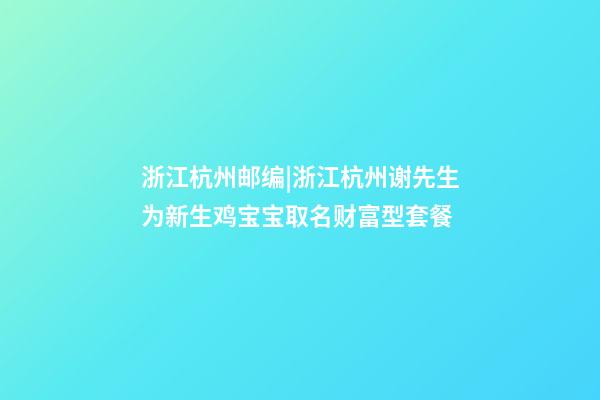 浙江杭州邮编|浙江杭州谢先生为新生鸡宝宝取名财富型套餐-第1张-公司起名-玄机派